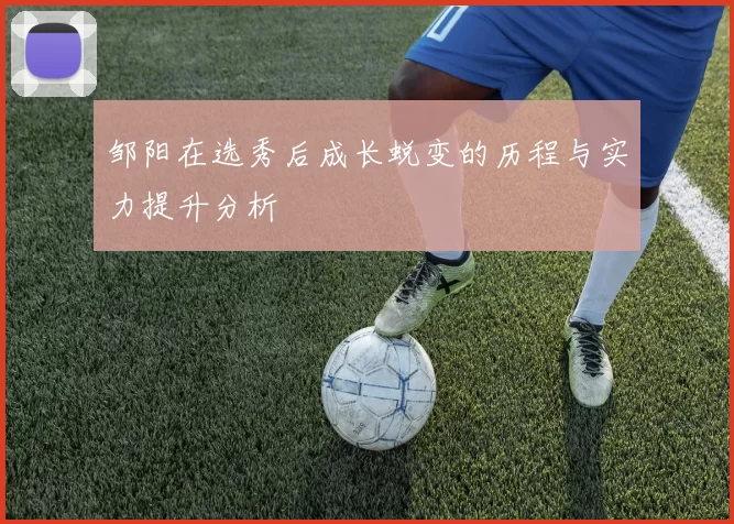 邹阳在选秀后成长蜕变的历程与实力提升分析