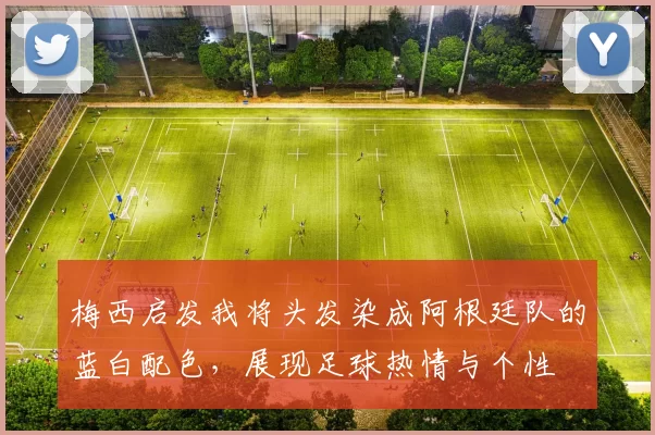 梅西启发我将头发染成阿根廷队的蓝白配色，展现足球热情与个性