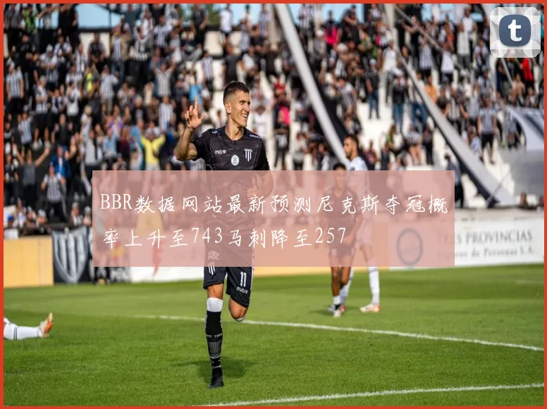 BBR数据网站最新预测尼克斯夺冠概率上升至743马刺降至257