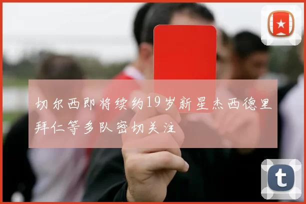 切尔西即将续约19岁新星杰西德里拜仁等多队密切关注