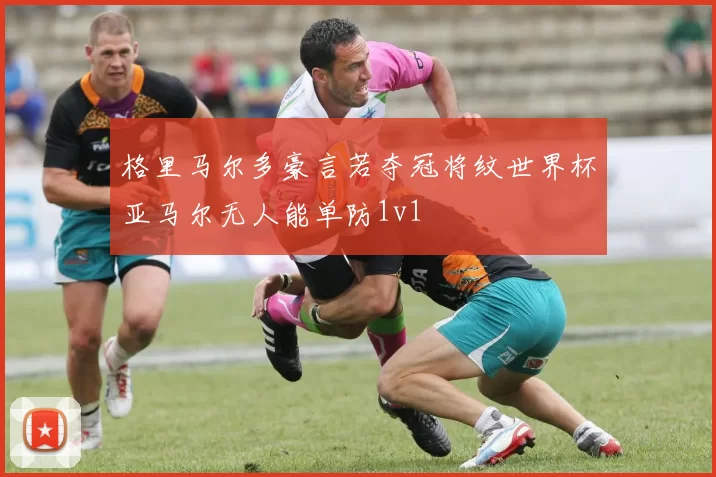 格里马尔多豪言若夺冠将纹世界杯亚马尔无人能单防1v1