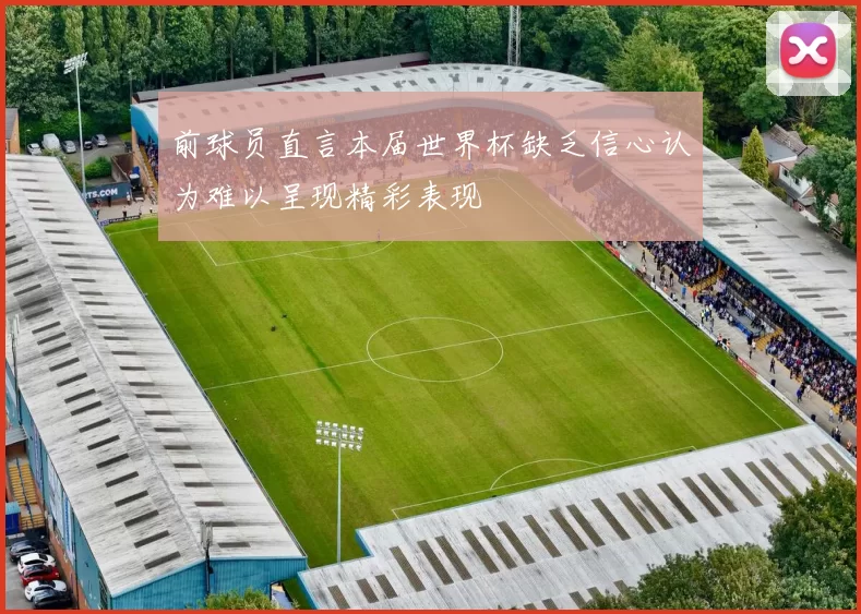 前球员直言本届世界杯缺乏信心认为难以呈现精彩表现