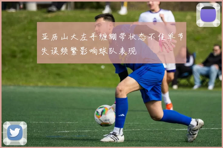 亚历山大左手缠绷带状态不佳单节失误频繁影响球队表现
