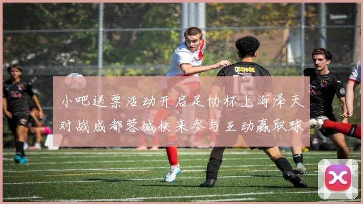 小吧送票活动开启足协杯上海泽天对战成都蓉城快来参与互动赢取球票
