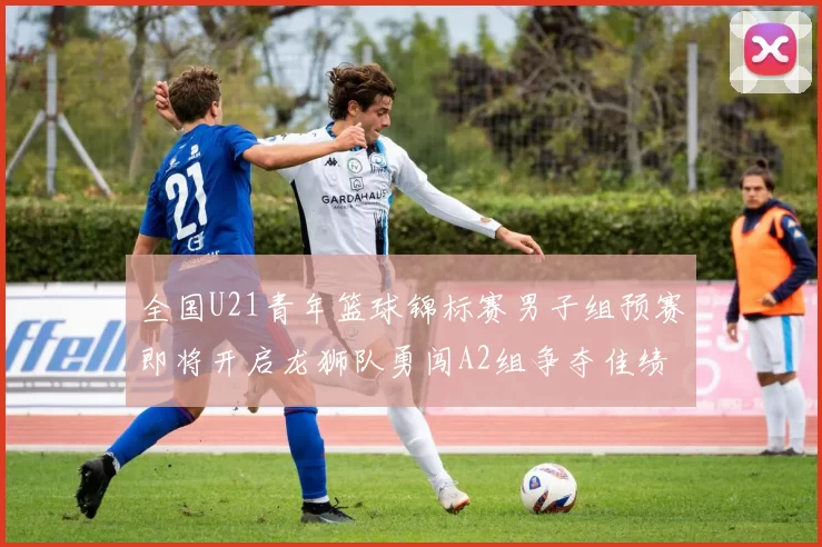 全国U21青年篮球锦标赛男子组预赛即将开启龙狮队勇闯A2组争夺佳绩
