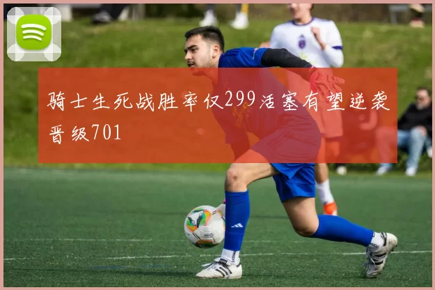 骑士生死战胜率仅299活塞有望逆袭晋级701