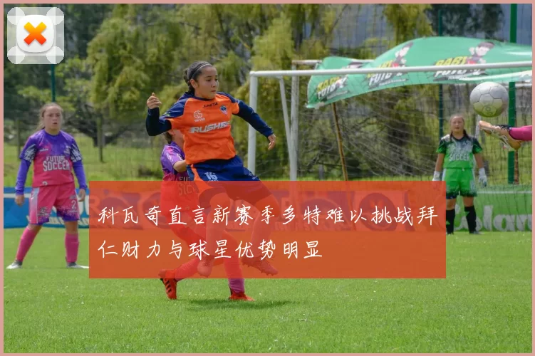科瓦奇直言新赛季多特难以挑战拜仁财力与球星优势明显
