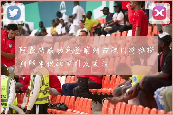 阿森纳成功免签前利兹联门将梅斯利耶年仅26岁引发关注