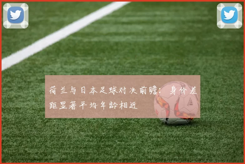 荷兰与日本足球对决前瞻：身价差距显著平均年龄相近