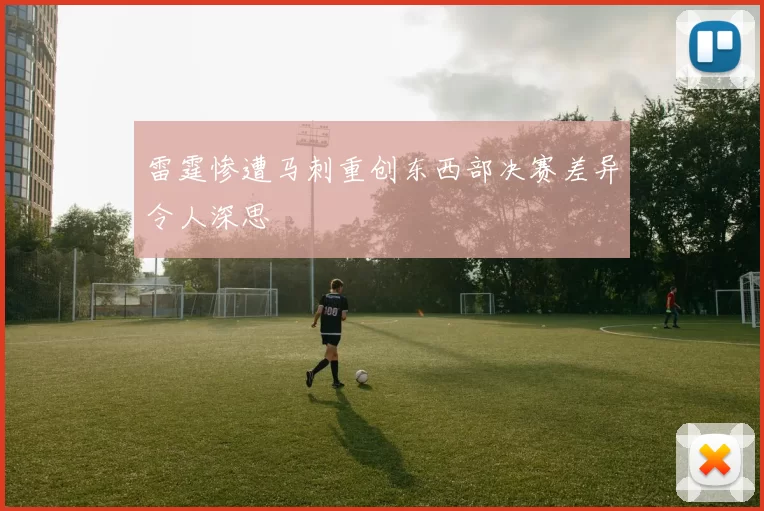 雷霆惨遭马刺重创东西部决赛差异令人深思