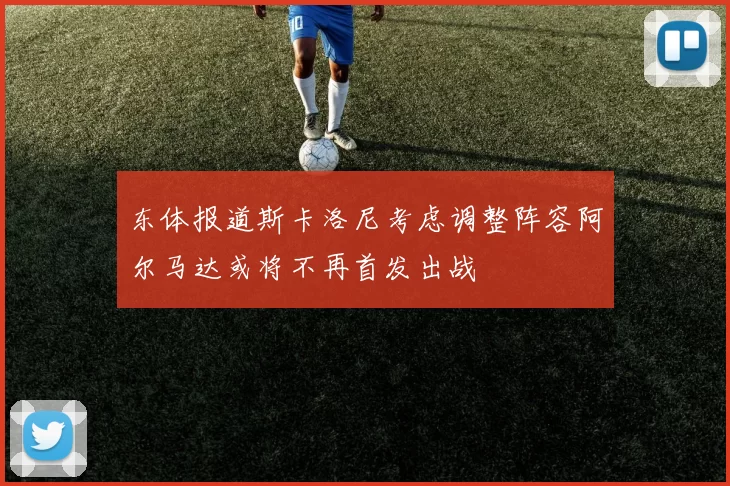 东体报道斯卡洛尼考虑调整阵容阿尔马达或将不再首发出战