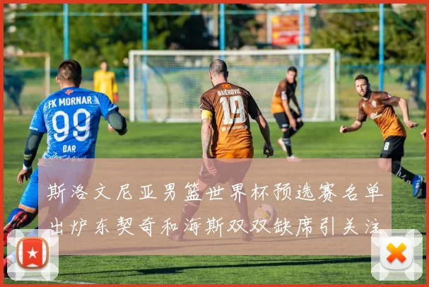 斯洛文尼亚男篮世界杯预选赛名单出炉东契奇和海斯双双缺席引关注