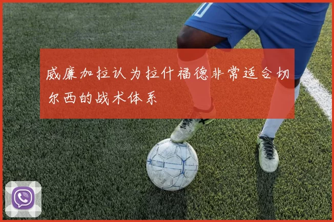 威廉加拉认为拉什福德非常适合切尔西的战术体系