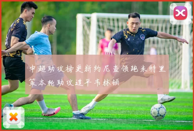 中超助攻榜更新约尼查领跑米特里策本轮助攻追平韦林顿