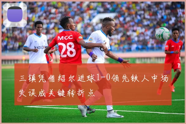 三镇凭借绍尔进球1-0领先铁人中场失误成关键转折点