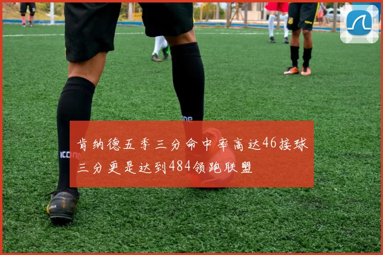 肯纳德五季三分命中率高达46接球三分更是达到484领跑联盟